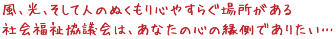 風、光、そして人のぬくもり心やすらぐ場所がある 社会福祉協議会は、あなたの心の縁側でありたい…